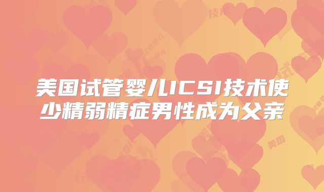 美国试管婴儿ICSI技术使少精弱精症男性成为父亲