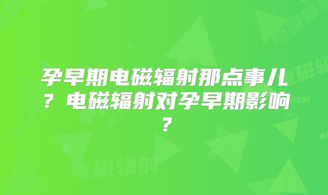 孕早期电磁辐射那点事儿？电磁辐射对孕早期影响？