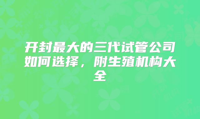 开封最大的三代试管公司如何选择，附生殖机构大全
