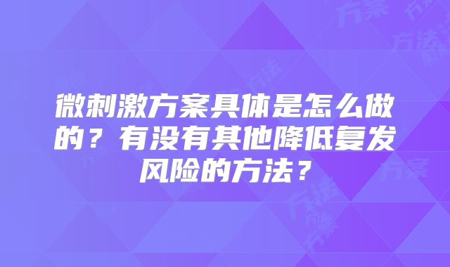 微刺激方案具体是怎么做的？有没有其他降低复发风险的方法？