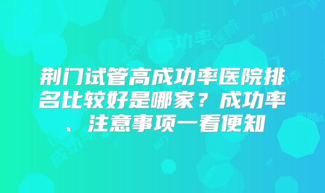 荆门试管高成功率医院排名比较好是哪家？成功率、注意事项一看便知