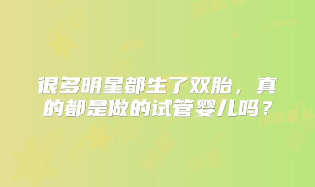 很多明星都生了双胎，真的都是做的试管婴儿吗？