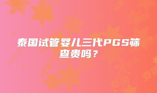 泰国试管婴儿三代PGS筛查贵吗？