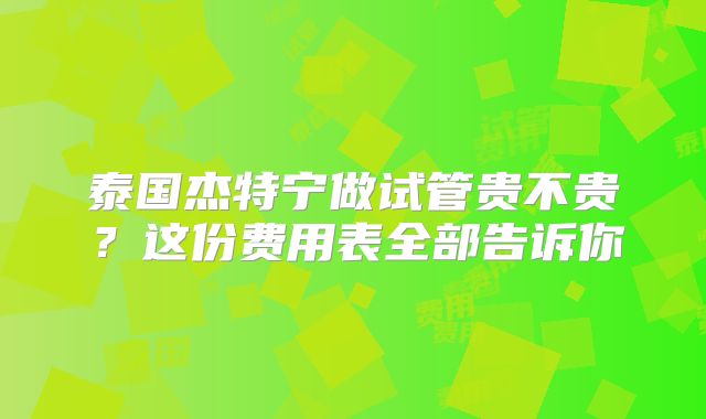 泰国杰特宁做试管贵不贵？这份费用表全部告诉你