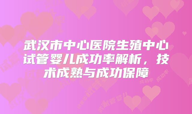 武汉市中心医院生殖中心试管婴儿成功率解析，技术成熟与成功保障