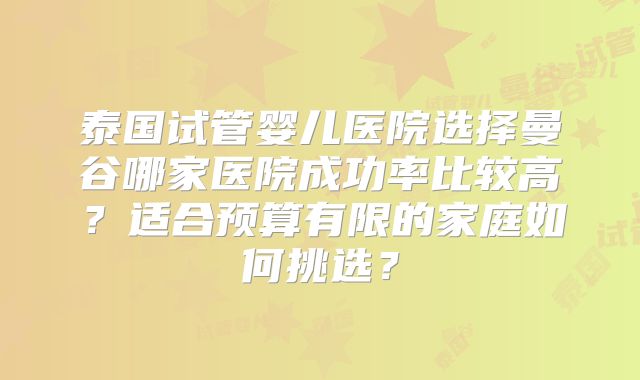 泰国试管婴儿医院选择曼谷哪家医院成功率比较高？适合预算有限的家庭如何挑选？