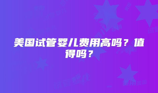 美国试管婴儿费用高吗？值得吗？