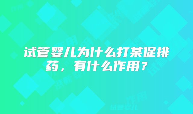 试管婴儿为什么打某促排药，有什么作用？