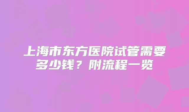 上海市东方医院试管需要多少钱？附流程一览