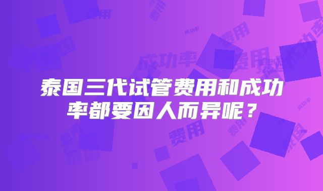 泰国三代试管费用和成功率都要因人而异呢？