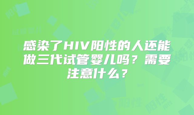 感染了HIV阳性的人还能做三代试管婴儿吗?需要注意什么?