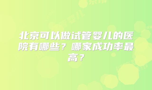 北京可以做试管婴儿的医院有哪些?哪家成功率最高?