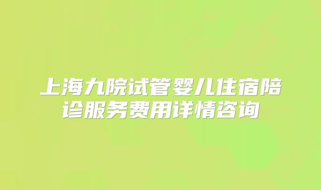 上海九院试管婴儿住宿陪诊服务费用详情咨询