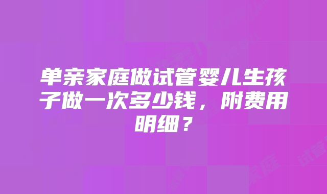 单亲家庭做试管婴儿生孩子做一次多少钱,附费用明细?