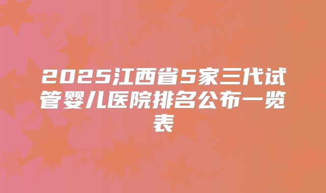 2025江西省5家三代试管婴儿医院排名公布一览表