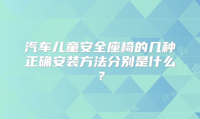 汽车儿童安全座椅的几种正确安装方法分别是什么？
