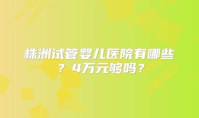 株洲试管婴儿医院有哪些？4万元够吗？