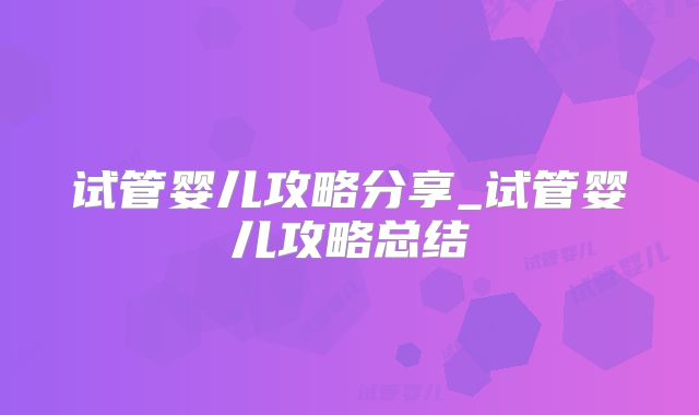 试管婴儿攻略分享_试管婴儿攻略总结