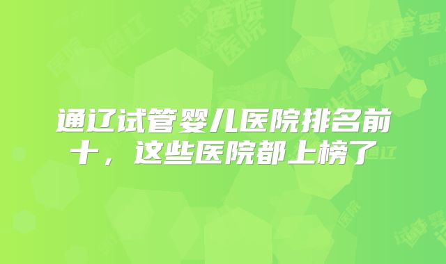 通辽试管婴儿医院排名前十，这些医院都上榜了