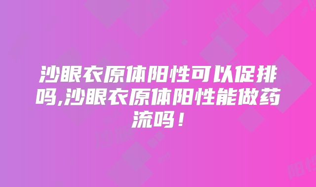 沙眼衣原体阳性可以促排吗,沙眼衣原体阳性能做药流吗！