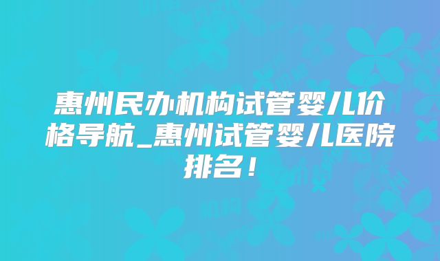 惠州民办机构试管婴儿价格导航_惠州试管婴儿医院排名!