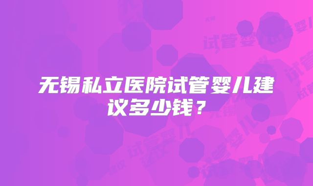 无锡私立医院试管婴儿建议多少钱？