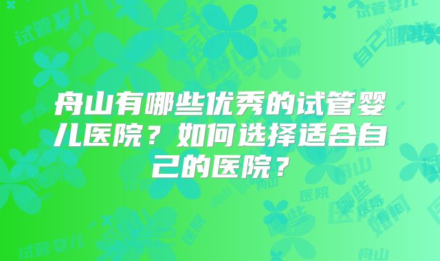 舟山有哪些优秀的试管婴儿医院?如何选择适合自己的医院?
