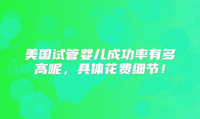 美国试管婴儿成功率有多高呢,具体花费细节!