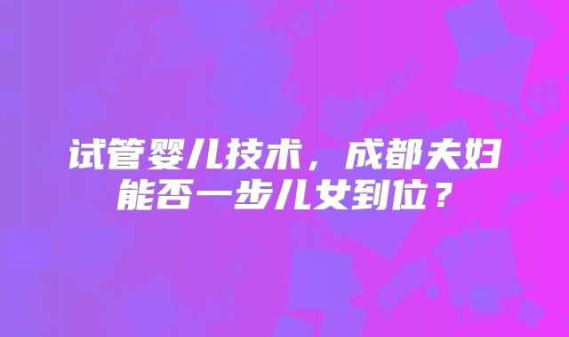 试管婴儿技术，成都夫妇能否一步儿女到位？
