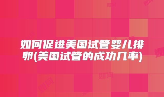 如何促进美国试管婴儿排卵(美国试管的成功几率)