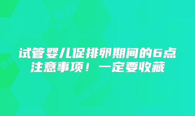 试管婴儿促排卵期间的6点注意事项！一定要收藏