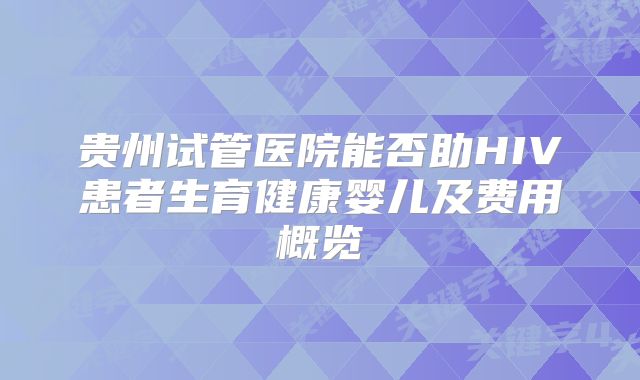 贵州试管医院能否助HIV患者生育健康婴儿及费用概览