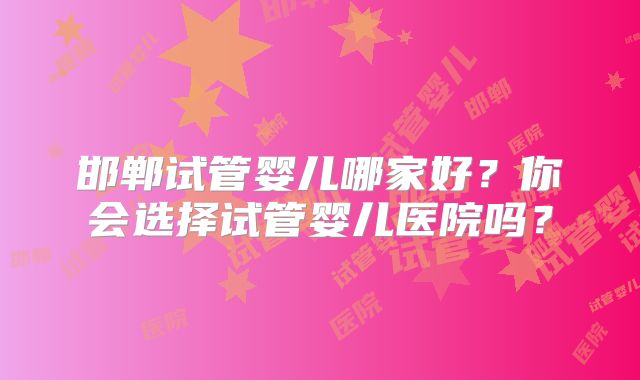 邯郸试管婴儿哪家好？你会选择试管婴儿医院吗？