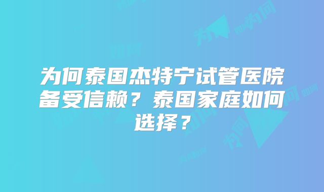 为何泰国杰特宁试管医院备受信赖？泰国家庭如何选择？