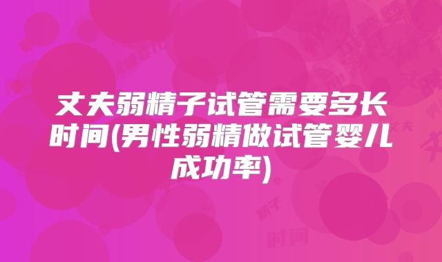 丈夫弱精子试管需要多长时间(男性弱精做试管婴儿成功率)