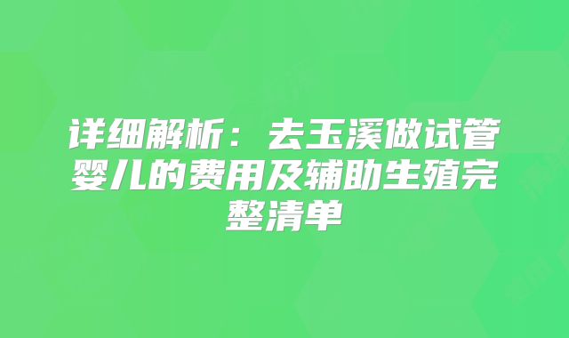 详细解析：去玉溪做试管婴儿的费用及辅助生殖完整清单