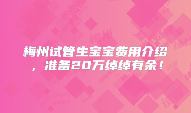 梅州试管生宝宝费用介绍，准备20万绰绰有余！