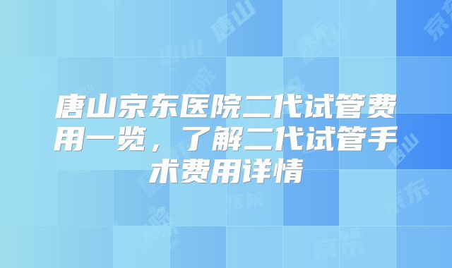唐山京东医院二代试管费用一览，了解二代试管手术费用详情