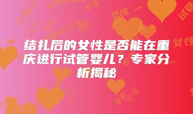 结扎后的女性是否能在重庆进行试管婴儿？专家分析揭秘