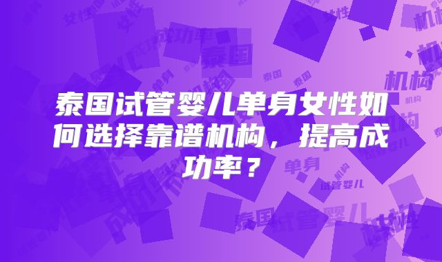 泰国试管婴儿单身女性如何选择靠谱机构，提高成功率？