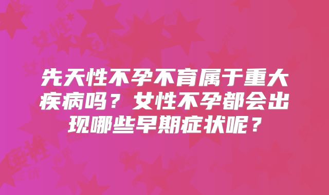 先天性不孕不育属于重大疾病吗？女性不孕都会出现哪些早期症状呢？