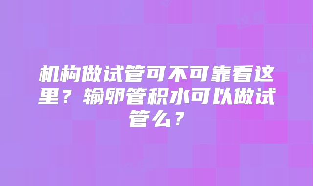 机构做试管可不可靠看这里？输卵管积水可以做试管么？