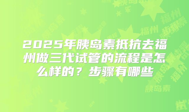 2025年胰岛素抵抗去福州做三代试管的流程是怎么样的？步骤有哪些