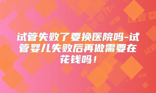 试管失败了要换医院吗-试管婴儿失败后再做需要在花钱吗！