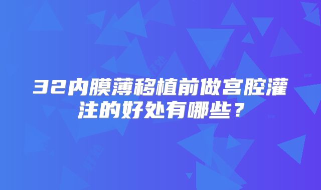 32内膜薄移植前做宫腔灌注的好处有哪些？