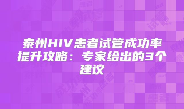 泰州HIV患者试管成功率提升攻略：专家给出的3个建议