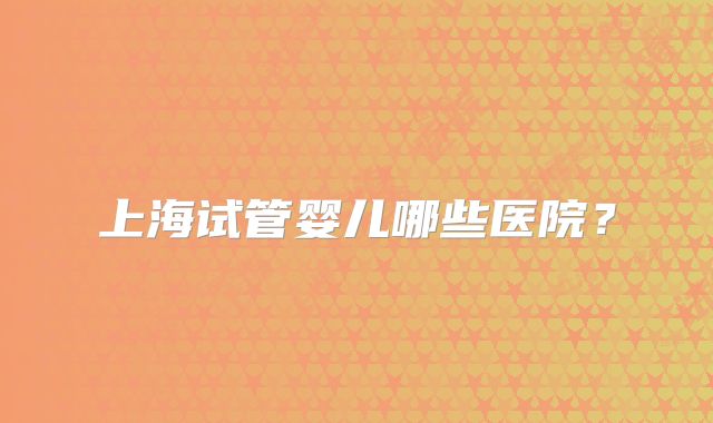 上海试管婴儿哪些医院？