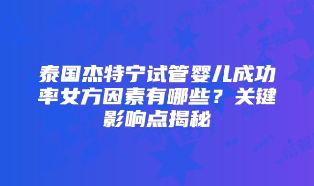 泰国杰特宁试管婴儿成功率女方因素有哪些？关键影响点揭秘