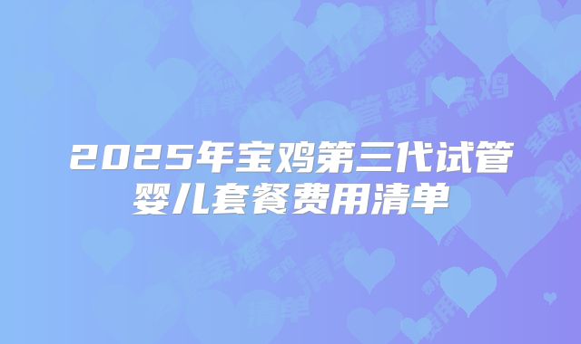 2025年宝鸡第三代试管婴儿套餐费用清单