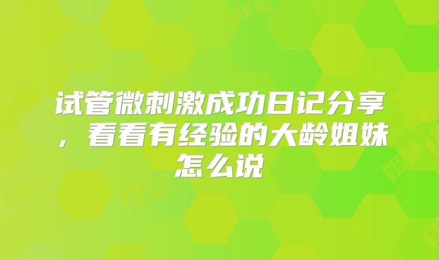 试管微刺激成功日记分享,看看有经验的大龄姐妹怎么说
